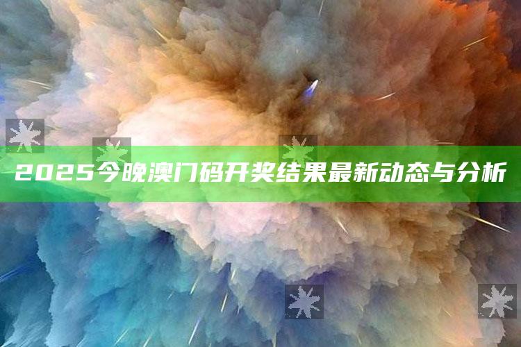 新澳今天最新资料网站，2025今晚澳门码开奖结果最新动态与分析