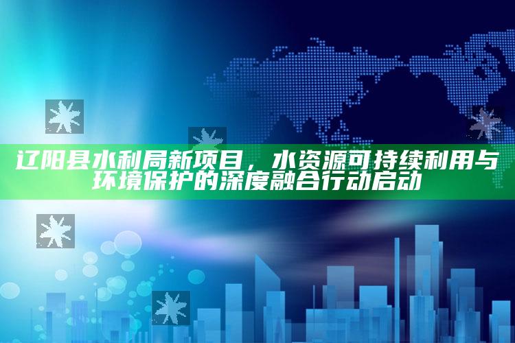 香港挂牌最完全的版，辽阳县水利局新项目，水资源可持续利用与环境保护的深度融合行动启动