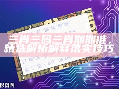 三肖三码三肖期期准，精选解析解释落实技巧