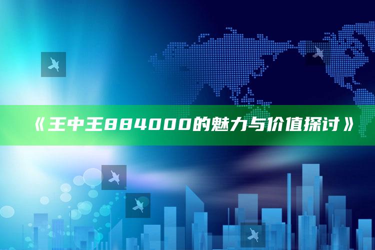 2025澳门免费资料，《王中王884000的魅力与价值探讨》