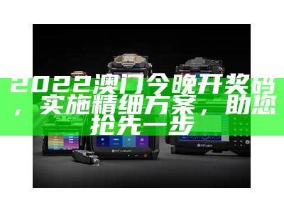 2022澳门今晚开奖码，实施精细方案，助您抢先一步