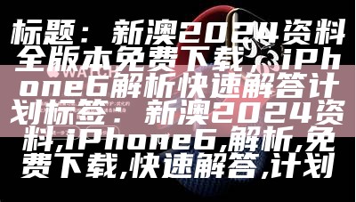 标题：新澳2024资料全版本免费下载，iPhone 6解析快速解答计划

标签：新澳2024资料, iPhone 6, 解析, 免费下载, 快速解答, 计划