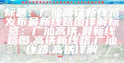 标题：广汕高铁新线路发布 最新线路图详解
标签：广汕高铁, 最新线路图, 高铁新线路, 广汕线路, 高铁详解