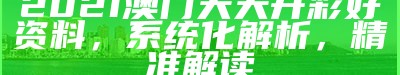 2021澳门天天开彩好资料，系统化解析，精准解读