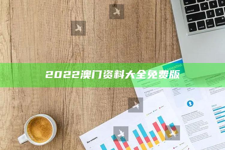 澳门凤凰免费资料大全，2022澳门资料大全免费版