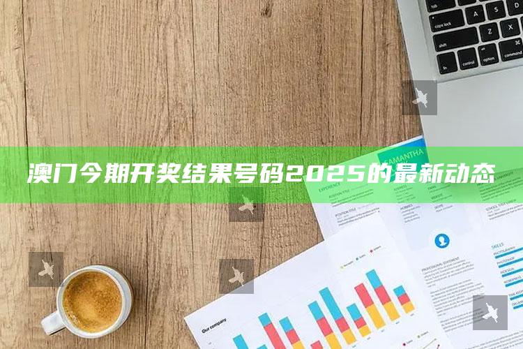 澳门晒码汇资料大全，澳门今期开奖结果号码2025的最新动态