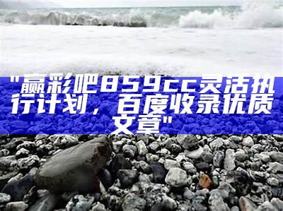 "赢彩吧859cc灵活执行计划，百度收录优质文章"