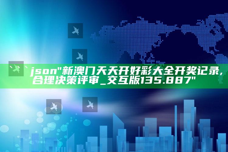 澳门3中3资料大全，```json
"新澳门天天开好彩大全开奖记录,合理决策评审_交互版135.887"