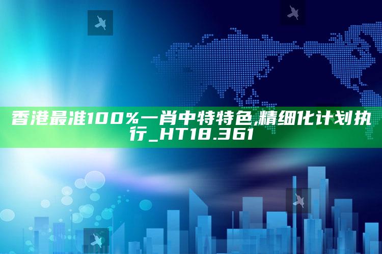 今天晚上澳门开什么号码，香港最准100%一肖中特特色,精细化计划执行_HT18.361