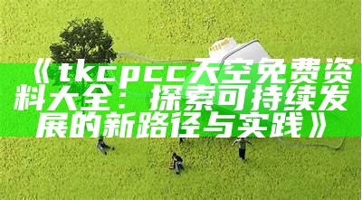 《tkcpcc天空免费资料大全：探索可持续发展的新路径与实践》