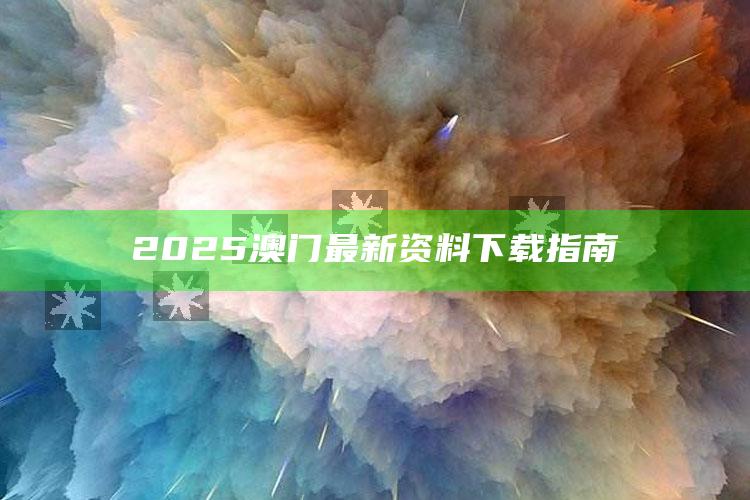 澳门马会传真内部消息，2025澳门最新资料下载指南