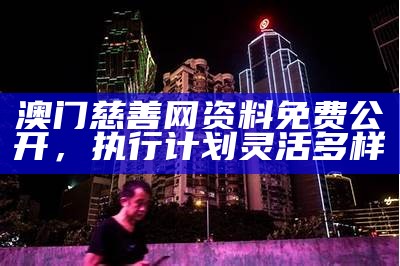 澳门慈善网资料免费公开，执行计划灵活多样