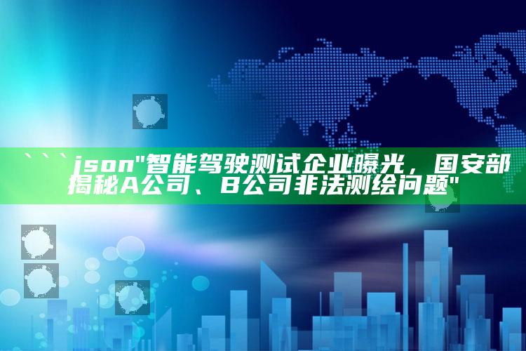 2025今天澳门开奖结果，```json
"智能驾驶测试企业曝光，国安部揭秘A公司、B公司非法测绘问题"