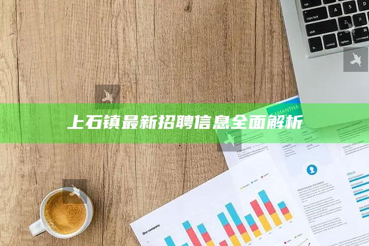 4969澳门资料查询，上石镇最新招聘信息全面解析