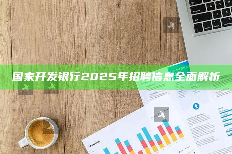 国家开发银行2025年招聘信息全面解析 ,2021年国家开发银行招聘公告