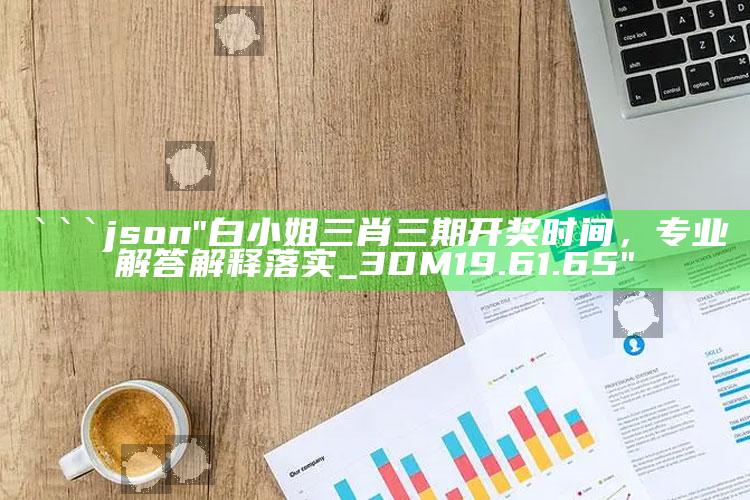 红姐统一图库彩图777778，```json
"白小姐三肖三期开奖时间，专业解答解释落实_3DM19.61.65"