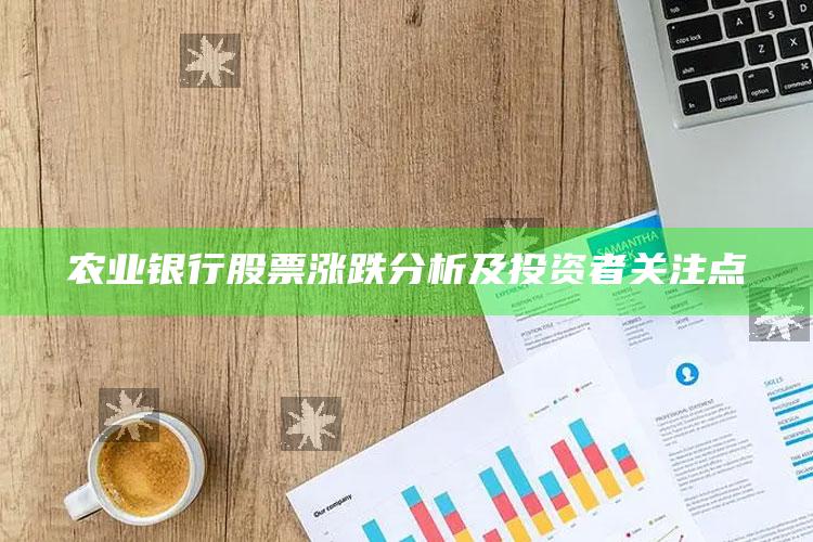 农业银行股票涨跌分析及投资者关注点 ,农业银行的股票价格是多少