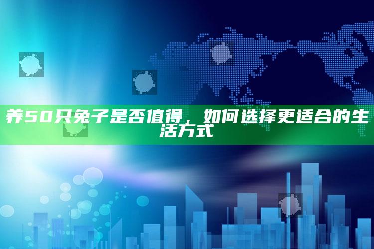 养50只兔子是否值得，如何选择更适合的生活方式 ,养五十只母兔一年大概有多少收入