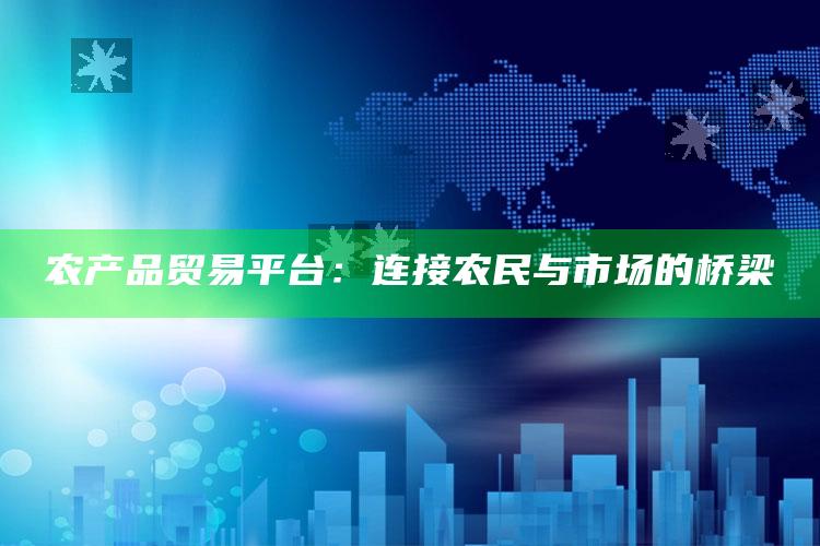 农产品贸易平台：连接农民与市场的桥梁 ,农产品贸易平台:连接农民与市场的桥梁是什么