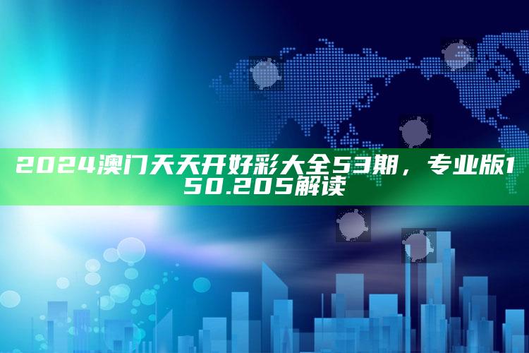 单双王准确资料，2024澳门天天开好彩大全53期，专业版150.205解读