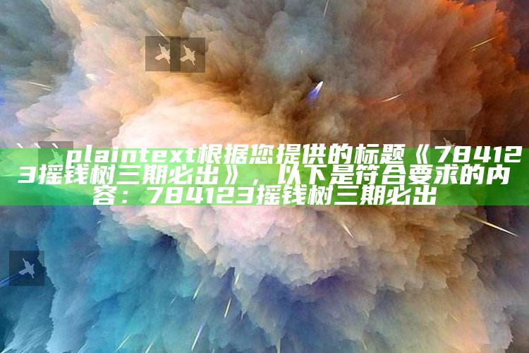 2025年澳门管家婆，```plaintext
根据您提供的标题《784123摇钱树三期必出》，以下是符合要求的内容：

784123摇钱树三期必出