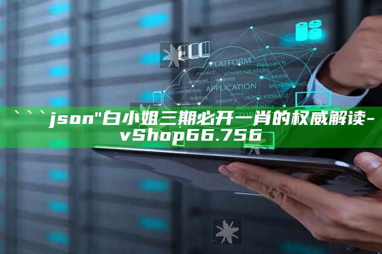 晒码汇免费资料大全期期准，```json
"白小姐三期必开一肖的权威解读 - vShop66.756