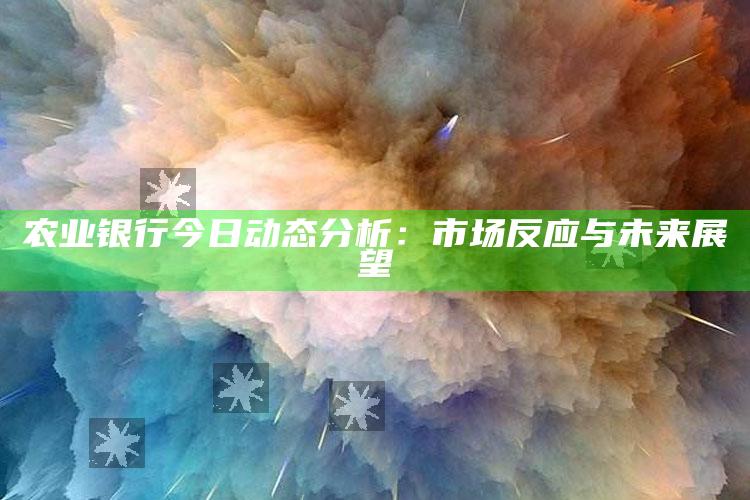 农业银行今日动态分析：市场反应与未来展望 ,中国农业银行的市场评价