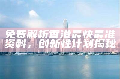 免费解析香港最快最准资料，创新性计划揭秘