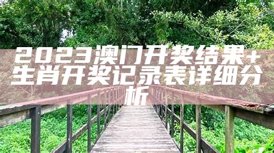 2023澳门开奖结果+生肖开奖记录表详细分析