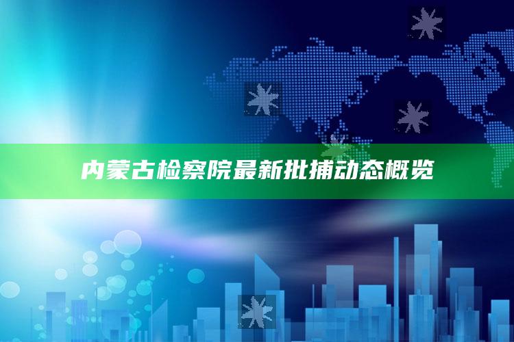 打开澳门全年正版资料，内蒙古检察院最新批捕动态概览