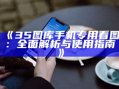 《35图库手机专用看图：全面解析与使用指南》