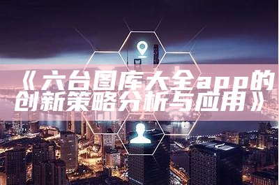 《六台图库大全app的创新策略分析与应用》