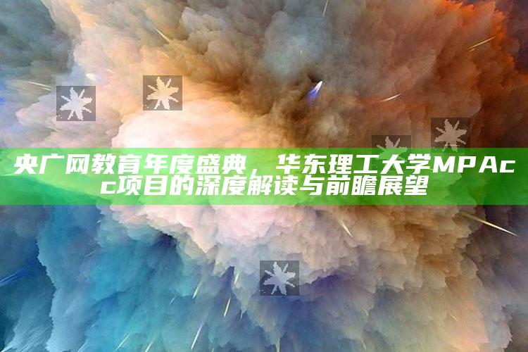 4949澳门免费资料大全特色，央广网教育年度盛典，华东理工大学MPAcc项目的深度解读与前瞻展望