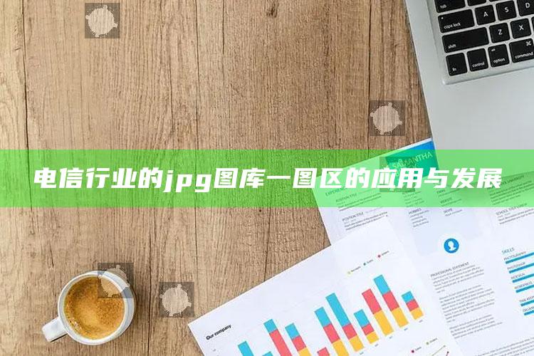 澳门正版资料免费大全新闻，电信行业的jpg图库一图区的应用与发展