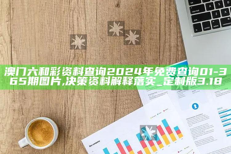 1115552.com，澳门六和彩资料查询2024年免费查询01-365期图片,决策资料解释落实_定制版3.18