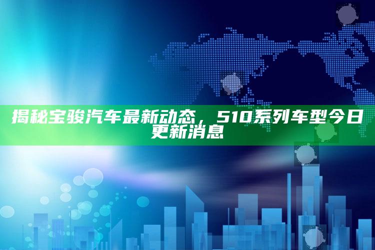 4887王中王开奖结果十记录，揭秘宝骏汽车最新动态，510系列车型今日更新消息