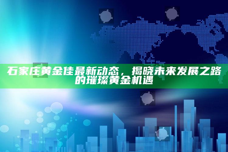 澳门精准免费168网站，石家庄黄金佳最新动态，揭晓未来发展之路的璀璨黄金机遇