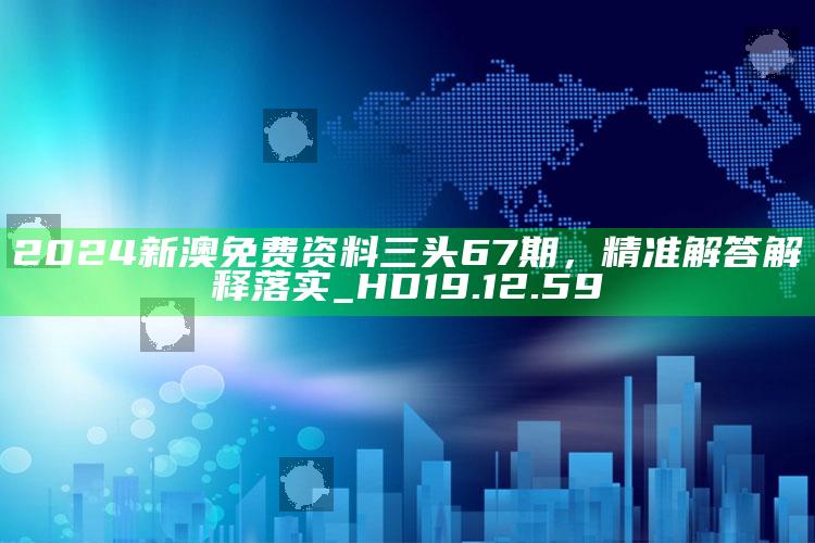 4949澳门免费资料大全特色，2024新澳免费资料三头67期，精准解答解释落实_HD19.12.59