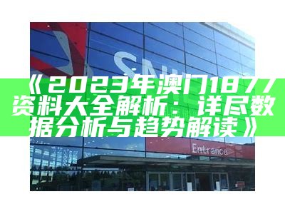 《2023年澳门1877资料大全解析：详尽数据分析与趋势解读》