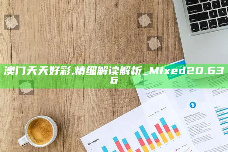 王中王免费资料大全料大全一一，澳门天天好彩,精细解读解析_Mixed20.636