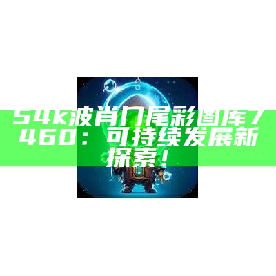 54k波肖门尾彩图库7460：可持续发展新探索！