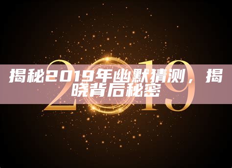 揭秘2019年幽默猜测，揭晓背后秘密