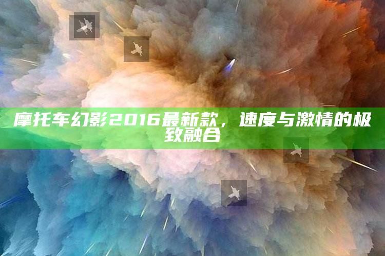 澳门今期开什么号，摩托车幻影2016最新款，速度与激情的极致融合