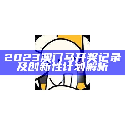 2023澳门马开奖记录及创新性计划解析