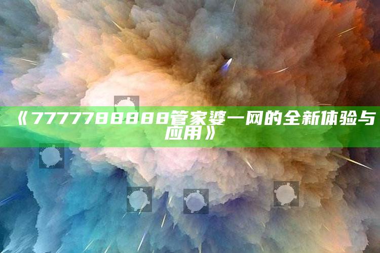 4777777现场直播开奖记录金牛版，《7777788888管家婆一网的全新体验与应用》