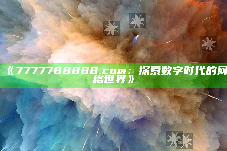 管家婆一码一肖资料大全，《7777788888.com：探索数字时代的网络世界》