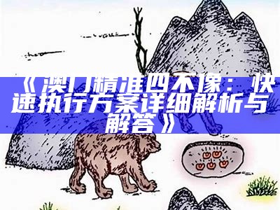 《澳门精准四不像：快速执行方案详细解析与解答》