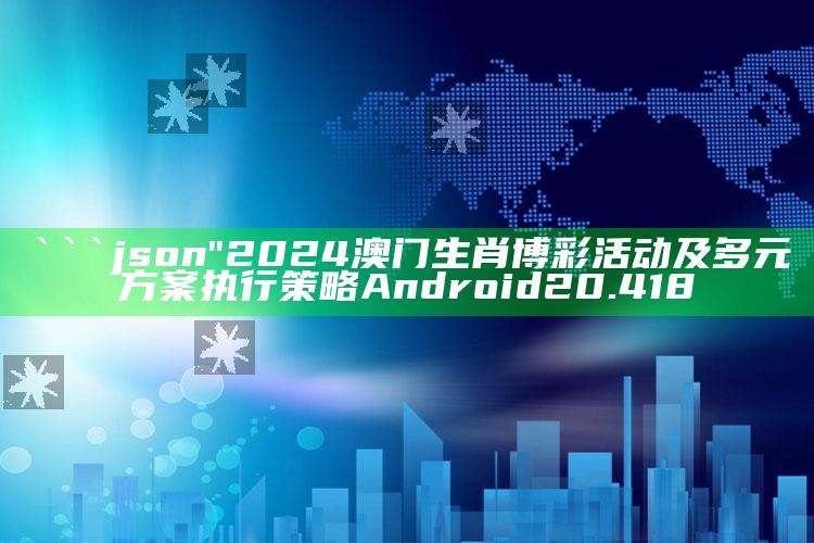 澳门今晚一码特中，```json
"2024澳门生肖博彩活动及多元方案执行策略Android 20.418