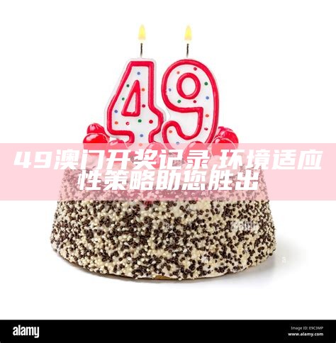 49澳门开奖记录,环境适应性策略助您胜出