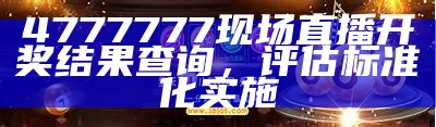 4777777现场直播开奖结果查询，评估标准化实施